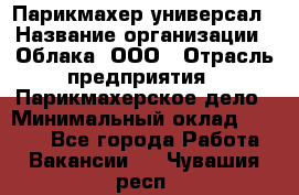 Парикмахер-универсал › Название организации ­ Облака, ООО › Отрасль предприятия ­ Парикмахерское дело › Минимальный оклад ­ 6 000 - Все города Работа » Вакансии   . Чувашия респ.